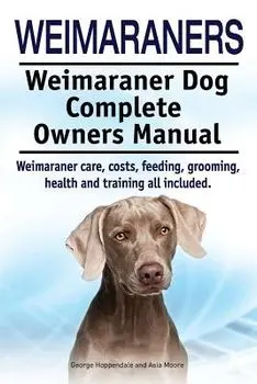 Weimaraners. Weimaraner Dog Complete Owners Manual. Weimaraner Care, Costs, Feeding, Grooming, Health and Training All Included., Paperback/George Hoppendale