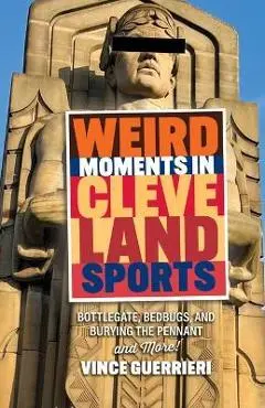 Weird Moments in Cleveland Sports: Bottlegate, Bedbugs, and Burying the Pennant - Vince Guerrieri