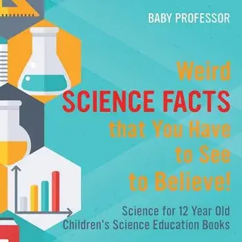 Weird Science Facts that You Have to See to Believe! Science for 12 Year Old Children's Science Education Books, Paperback/Baby Professor