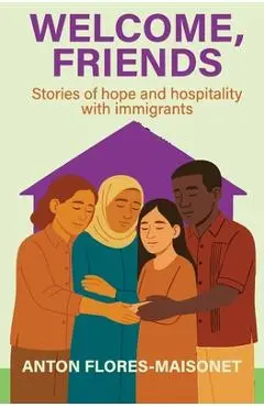 Welcome, Friends: Stories of hope and hospitality with immigrants - Anton Flores-maisonet