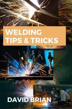 Welding Tips & Tricks: All you need to know about Welding Machines, Welding Helmets, Welding Goggles, Paperback/David Brian