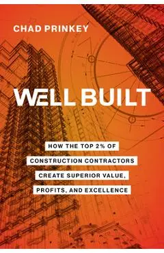 Well Built: How the Top 2% of Construction Contractors Create Superior Value, Profits, and Excellence - Chad Prinkey