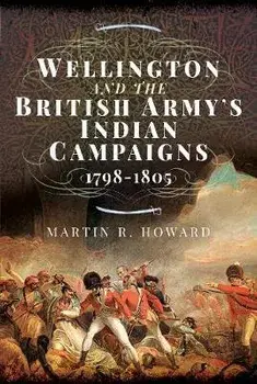 Wellington and the British Army's Indian Campaigns 1798 - 1805, Hardback/Martin R Howard