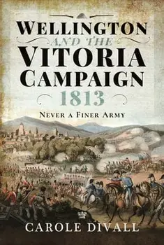 Wellington and the Vitoria Campaign 1813. Never a Finer Army, Hardback/Carole Divall