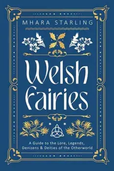 Welsh Fairies. A Guide to the Lore, Legends, Denizens & Deities of the Otherworld, Paperback/Mhara Starling