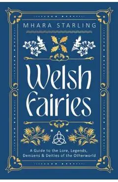 Welsh Fairies: A Guide to the Lore, Legends, Denizens & Deities of the Otherworld - Mhara Starling