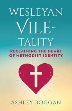 Wesleyan Vile-Tality: Reclaiming the Heart of Methodist Identity - Ashley Boggan
