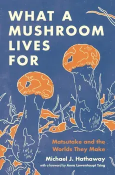 What a Mushroom Lives For. Matsutake and the Worlds They Make, Paperback/Michael J. Hathaway