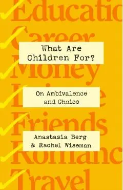 What Are Children For?: On Ambivalence and Choice - Anastasia Berg