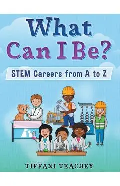 What Can I Be? STEM Careers from A to Z - Tiffani Teachey