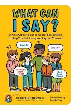 What Can I Say?: A Kid's Guide to Super-Useful Social Skills to Help You Get Along and Express Yourself; Speak Up, Speak Out, Talk abou - Catherine Newman