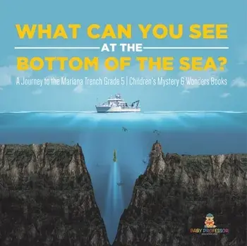 What Can You See in the Bottom of the Sea? A Journey to the Mariana Trench Grade 5 Children's Mystery & Wonders Books/***
