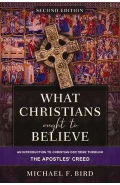 What Christians Ought to Believe, Second Edition: An Introduction to Christian Doctrine Through the Apostles' Creed - Michael F. Bird