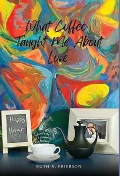 What Coffee Taught Me About Love - Served cold, hot & everywhere in between, Hardcover/Ruth Frierson