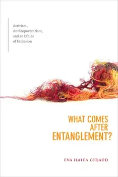 What Comes After Entanglement?: Activism, Anthropocentrism, and an Ethics of Exclusion, Paperback/Eva Haifa Giraud