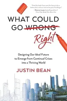 What Could Go Right: Designing Our Ideal Future to Emerge from Continual Crises to a Thriving World, Paperback/Justin Bean