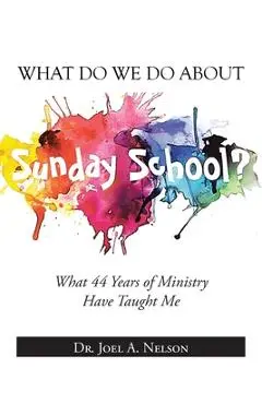 What Do We Do About Sunday School?: What 44 Years of Ministry Have Taught Me - Joel A. Nelson