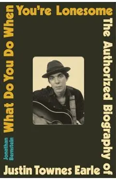 What Do You Do When You're Lonesome: The Authorized Biography of Justin Townes Earle - Jonathan Bernstein