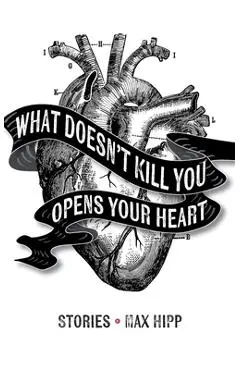 What Doesn't Kill You Opens Your Heart: Stories - Max Hipp