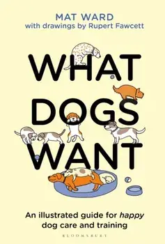 What Dogs Want. An illustrated guide for HAPPY dog care and training, Hardback/Mat Ward