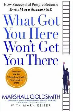 What Got You Here Won't Get You There: How Successful People Become Even More Successful - Marshall Goldsmith