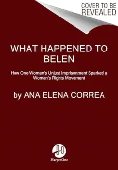 What Happened to Belen. The Unjust Imprisonment That Sparked a Women's Rights Movement, Hardback/Ana Elena Correa