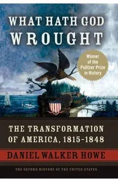 What Hath God Wrought: The Transformation of America, 1815-1848 - Daniel Walker Howe