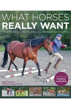 What Horses Really Want: Unlocking the Secrets to Trust, Cooperation and Reliability - Lynn Acton
