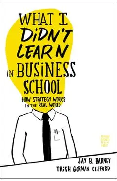 What I Didn't Learn in Business School: How Strategy Works in the Real World - Jay Barney