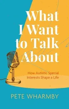 What I Want to Talk About. How Autistic Special Interests Shape a Life, Paperback/Pete Wharmby