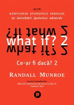 What if? 2. Ce-ar fi daca? 2. Alte raspunsuri stiintifice serioase la intrebari ipotetice absurde/Randall Munroe