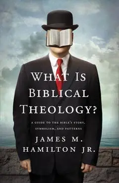 What Is Biblical Theology?: A Guide to the Bible's Story, Symbolism, and Patterns - James M. Hamilton Jr