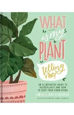 What Is My Plant Telling Me?: An Illustrated Guide to Houseplants and How to Keep Them Alive - Emily L. Hay Hinsdale