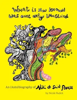 What Is Now Known Was Once Only Imagined: An (Auto)Biography of Niki de Saint Phalle, Hardback/Nicole Rudick