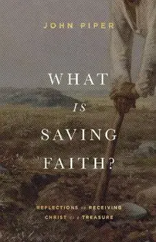 What Is Saving Faith?. Reflections on Receiving Christ as a Treasure, Hardback/John Piper