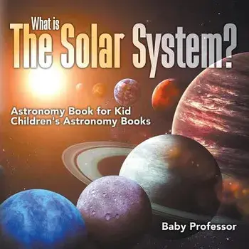 What is The Solar System? Astronomy Book for Kids Children's Astronomy Books, Paperback/Baby Professor