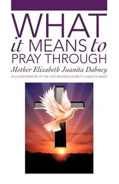 What It Means To Pray Through - Mother Elizabeth Juanita Dabney