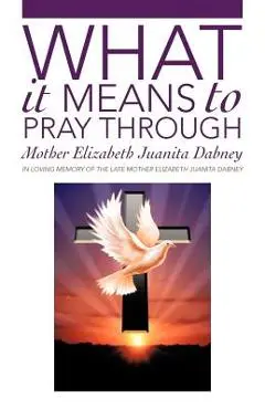 What It Means To Pray Through - Mother Elizabeth Juanita Dabney