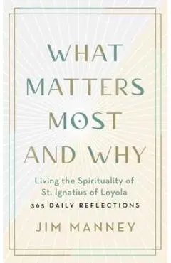 What Matters Most and Why: Living the Spirituality of St. Ignatius of Loyola -- 365 Daily Reflections - Jim Manney