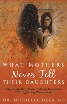What Mothers Never Tell Their Daughters: 5 Keys to Building Trust, Restoring Connection, & Strengthening Relationships, Paperback/Michelle Deering