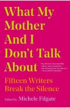 What My Mother and I Don't Talk about: Fifteen Writers Break the Silence - Michele Filgate