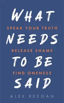 What Needs to Be Said. Speak Your Truth, Release Shame, Find Oneness, Paperback/***