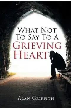 What Not To Say To A Grieving Heart - Alan Griffith