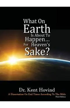 What On Earth Is About To Happen For Heaven's Sake: A Dissertation on End Times According to the Holy Bible - Kent E. Hovind