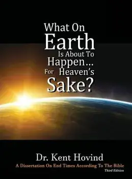 What on Earth Is about to Happen for Heaven's Sake: A Dissertation on End Times According to the Holy Bible, Hardcover/Kent E. Hovind