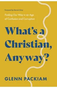 What's a Christian, Anyway?: Finding Our Way in an Age of Confusion and Corruption - Glenn Packiam