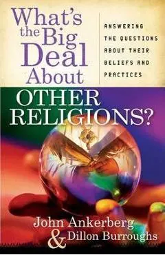 What's the Big Deal about Other Religions?: Answering the Questions about Their Beliefs and Practices - John Ankerberg