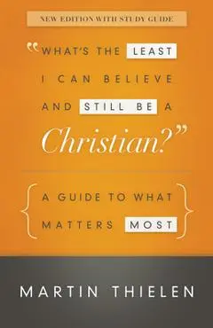 What's the Least I Can Believe and Still Be a Christian?: A Guide to What Matters Most - Martin Thielen