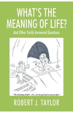 WHAT'S THE MEANING OF LIFE? And Other Easily Answered Questions: Thoughts on Life's Big Mysteries - Robert J. Taylor