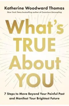 What's True about You: 7 Steps to Move Beyond Your Painful Past and Manifest Your Brightest Future - Katherine Woodward Thomas